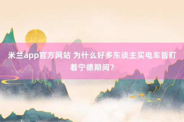 米兰app官方网站 为什么好多东谈主买电车皆盯着宁德期间？