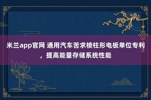 米兰app官网 通用汽车苦求棱柱形电板单位专利，提高能量存储系统性能