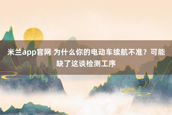 米兰app官网 为什么你的电动车续航不准？可能缺了这谈检测工序