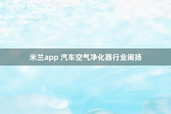 米兰app 汽车空气净化器行业阐扬