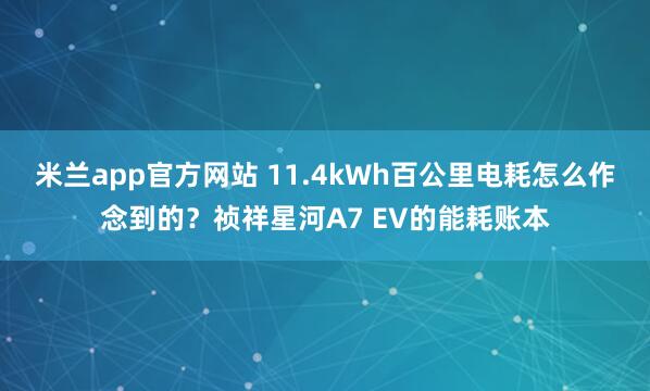 米兰app官方网站 11.4kWh百公里电耗怎么作念到的？祯祥星河A7 EV的能耗账本