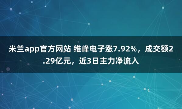 米兰app官方网站 维峰电子涨7.92%，成交额2.29亿元，近3日主力净流入