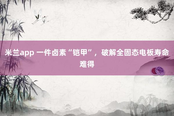 米兰app 一件卤素“铠甲”，破解全固态电板寿命难得