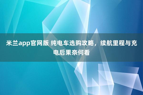 米兰app官网版 纯电车选购攻略，续航里程与充电后果奈何看
