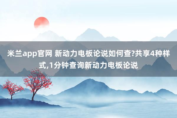 米兰app官网 新动力电板论说如何查?共享4种样式，1分钟查询新动力电板论说