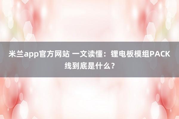 米兰app官方网站 一文读懂：锂电板模组PACK线到底是什么？