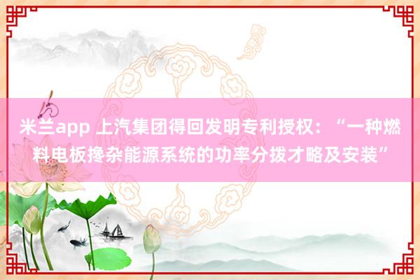 米兰app 上汽集团得回发明专利授权：“一种燃料电板搀杂能源系统的功率分拨才略及安装”