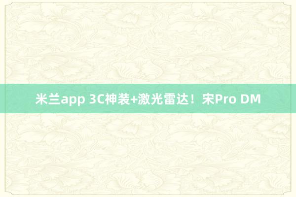 米兰app 3C神装+激光雷达！宋Pro DM