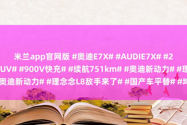 米兰app官网版 #奥迪E7X# #AUDIE7X# #2026北京车展# #纯电SUV# #900V快充# #续航751km# #奥迪新动力# #理念念L8敌手来了# #国产车平替# #坤哥撩车社#