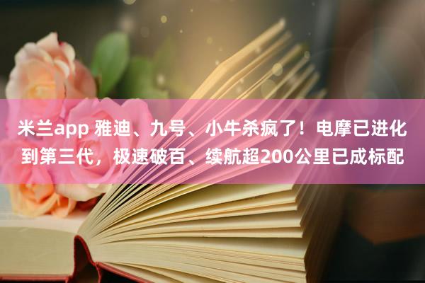 米兰app 雅迪、九号、小牛杀疯了！电摩已进化到第三代，极速破百、续航超200公里已成标配