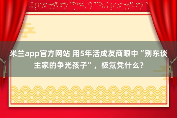 米兰app官方网站 用5年活成友商眼中“别东谈主家的争光孩子”，极氪凭什么？