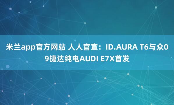 米兰app官方网站 人人官宣：ID.AURA T6与众09捷达纯电AUDI E7X首发