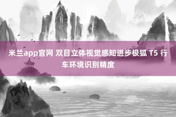 米兰app官网 双目立体视觉感知进步极狐 T5 行车环境识别精度