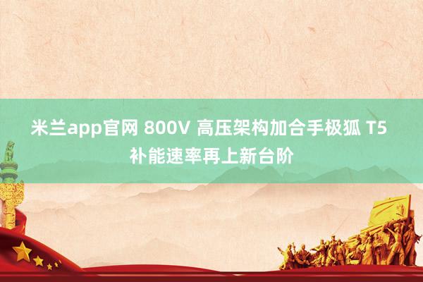 米兰app官网 800V 高压架构加合手极狐 T5 补能速率再上新台阶
