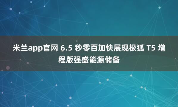 米兰app官网 6.5 秒零百加快展现极狐 T5 增程版强盛能源储备