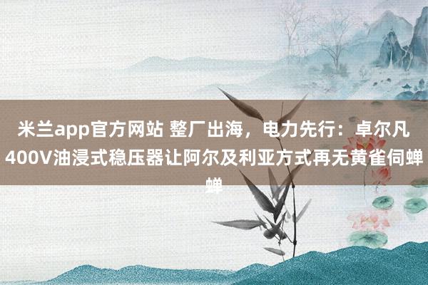 米兰app官方网站 整厂出海，电力先行：卓尔凡400V油浸式稳压器让阿尔及利亚方式再无黄雀伺蝉