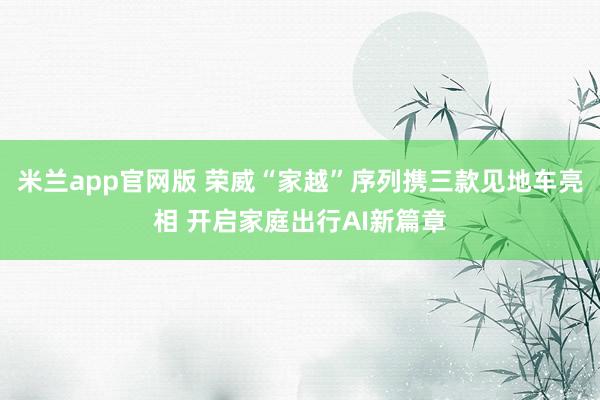 米兰app官网版 荣威“家越”序列携三款见地车亮相 开启家庭出行AI新篇章