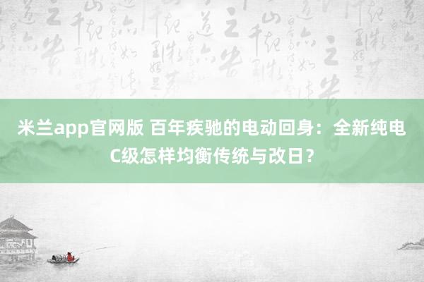 米兰app官网版 百年疾驰的电动回身：全新纯电C级怎样均衡传统与改日？