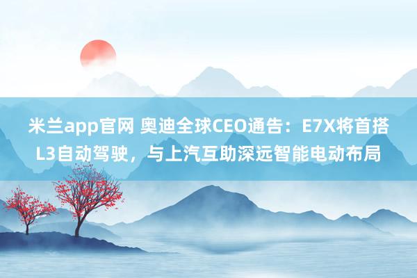 米兰app官网 奥迪全球CEO通告：E7X将首搭L3自动驾驶，与上汽互助深远智能电动布局