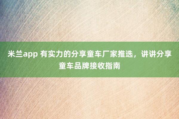米兰app 有实力的分享童车厂家推选，讲讲分享童车品牌接收指南
