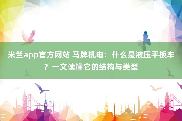米兰app官方网站 马牌机电：什么是液压平板车？一文读懂它的结构与类型