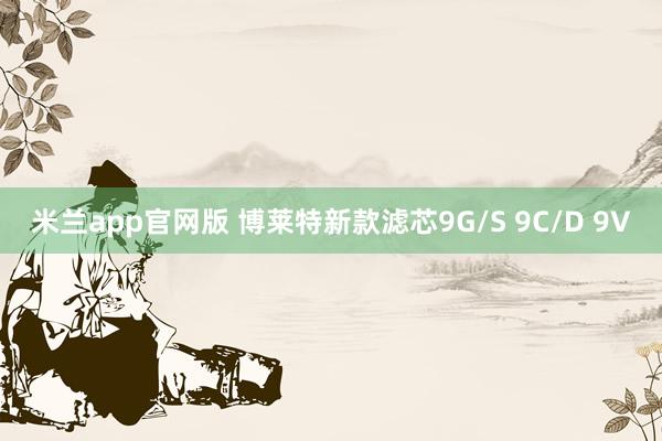 米兰app官网版 博莱特新款滤芯9G/S 9C/D 9V