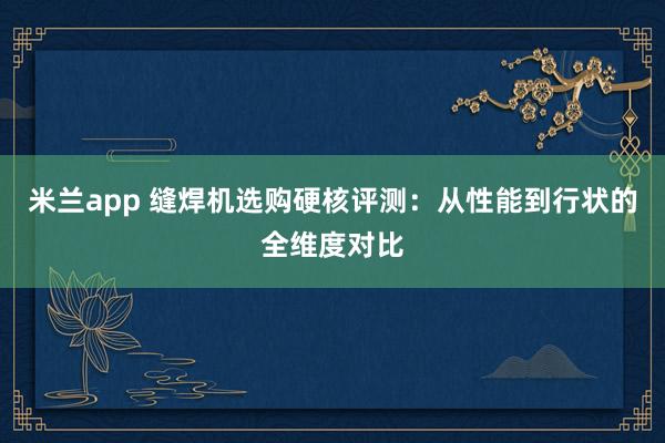 米兰app 缝焊机选购硬核评测：从性能到行状的全维度对比