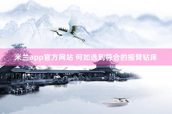 米兰app官方网站 何如选到符合的摇臂钻床