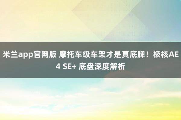 米兰app官网版 摩托车级车架才是真底牌！极核AE4 SE+ 底盘深度解析