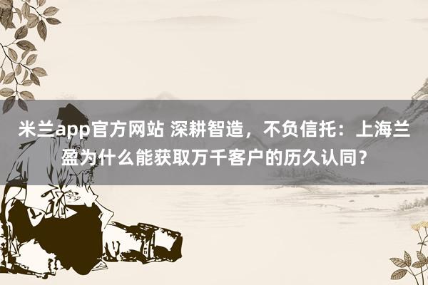 米兰app官方网站 深耕智造，不负信托：上海兰盈为什么能获取万千客户的历久认同？