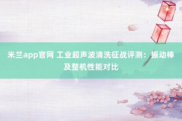 米兰app官网 工业超声波清洗征战评测：振动棒及整机性能对比