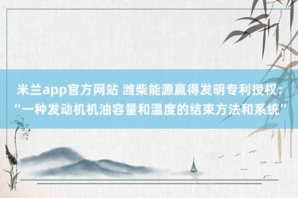 米兰app官方网站 潍柴能源赢得发明专利授权：“一种发动机机油容量和温度的结束方法和系统”