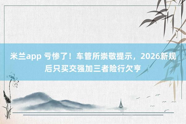 米兰app 亏惨了！车管所崇敬提示，2026新规后只买交强加三者险行欠亨