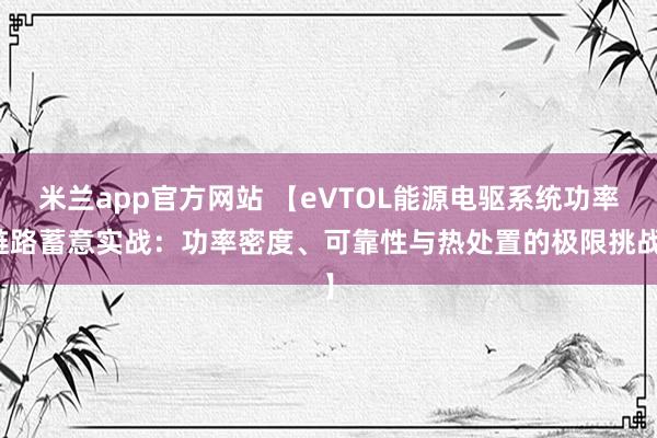 米兰app官方网站 【eVTOL能源电驱系统功率链路蓄意实战：功率密度、可靠性与热处置的极限挑战】