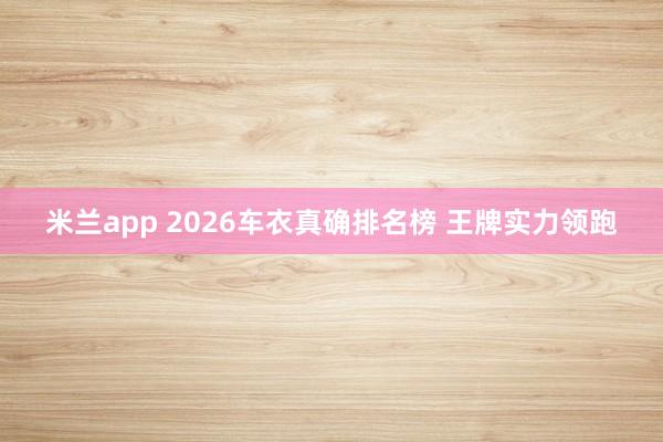 米兰app 2026车衣真确排名榜 王牌实力领跑