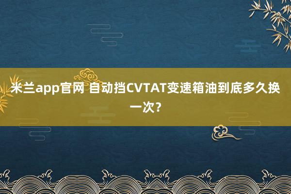 米兰app官网 自动挡CVTAT变速箱油到底多久换一次？