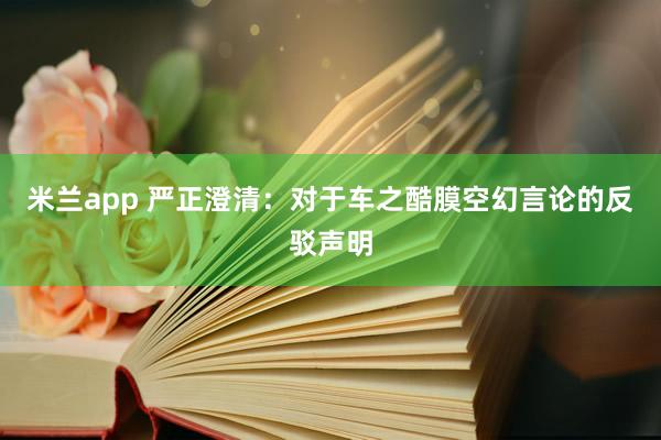 米兰app 严正澄清：对于车之酷膜空幻言论的反驳声明