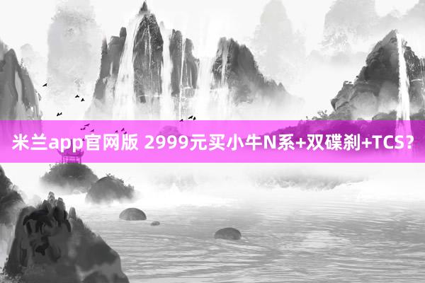 米兰app官网版 2999元买小牛N系+双碟刹+TCS？