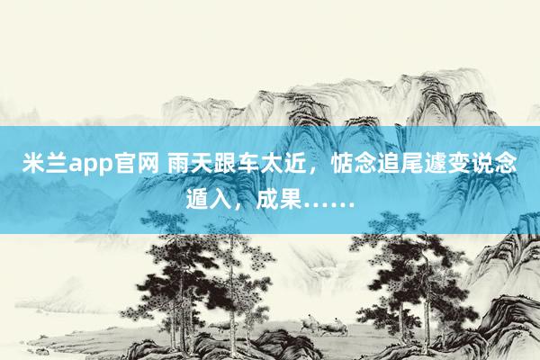 米兰app官网 雨天跟车太近，惦念追尾遽变说念遁入，成果……