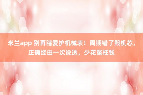 米兰app 别再瞎爱护机械表！周期错了毁机芯，正确经由一次说透，少花冤枉钱