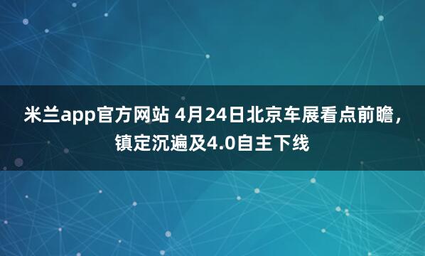 米兰app官方网站 4月24日北京车展看点前瞻，镇定沉遍及4.0自主下线