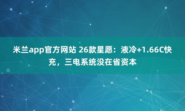 米兰app官方网站 26款星愿：液冷+1.66C快充，三电系统没在省资本
