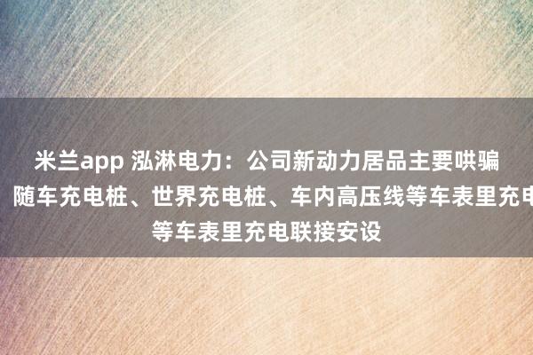米兰app 泓淋电力：公司新动力居品主要哄骗于充电枪、随车充电桩、世界充电桩、车内高压线等车表里充电联接安设