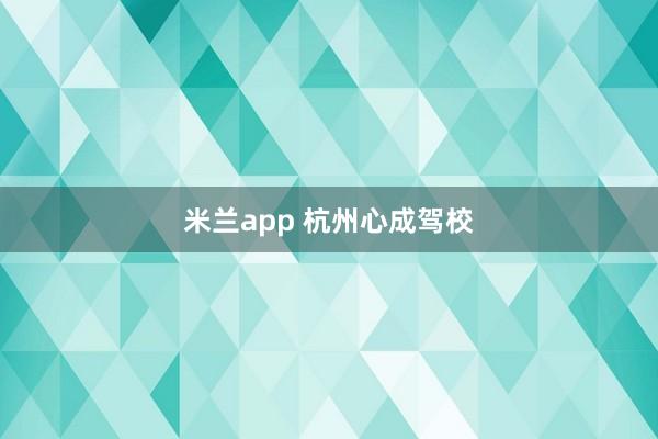 米兰app 杭州心成驾校