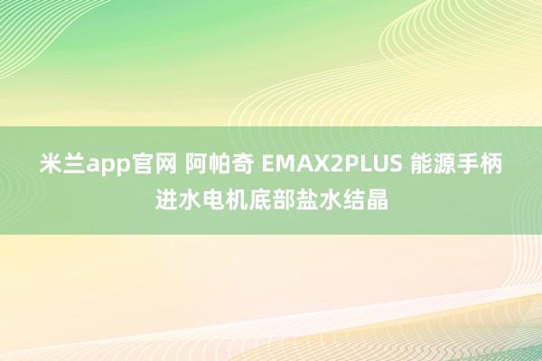 米兰app官网 阿帕奇 EMAX2PLUS 能源手柄进水电机底部盐水结晶