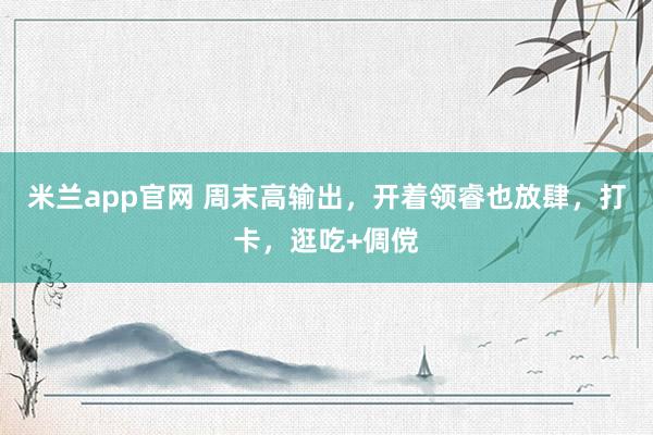 米兰app官网 周末高输出，开着领睿也放肆，打卡，逛吃+倜傥