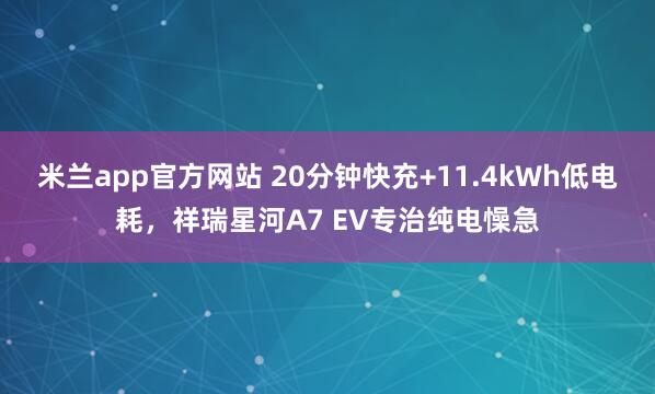 米兰app官方网站 20分钟快充+11.4kWh低电耗，祥瑞星河A7 EV专治纯电懆急