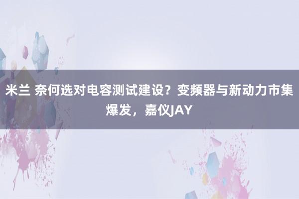 米兰 奈何选对电容测试建设？变频器与新动力市集爆发，嘉仪JAY