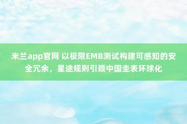 米兰app官网 以极限EMB测试构建可感知的安全冗余，星途规则引颈中国圭表环球化