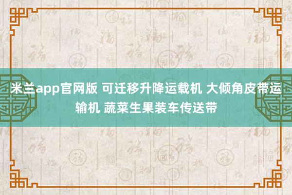 米兰app官网版 可迁移升降运载机 大倾角皮带运输机 蔬菜生果装车传送带